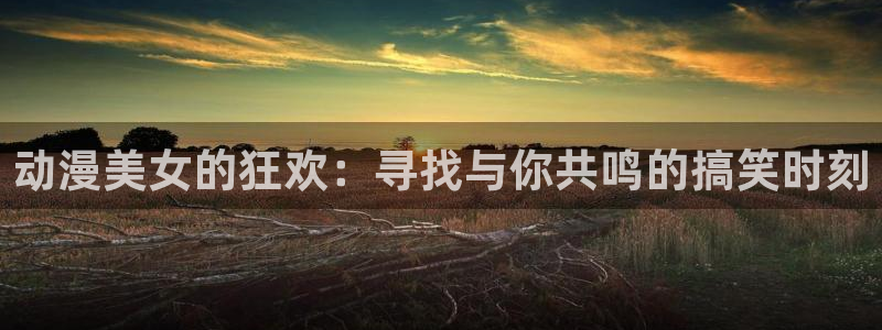 动漫岛动漫在线免费观看：动漫美女的狂欢：寻找与你共鸣的搞笑时刻